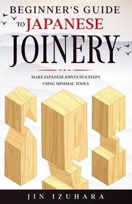 Beginner's Guide to Japanese Joinery: Make Japanese Joints in 8 Steps With Minimal Tools - Jin Izuhara
