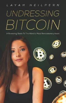 Undressing Bitcoin: A Revealing Guide To The World's Most Revolutionary Asset - Layah Heilpern