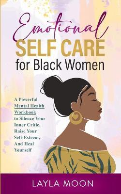 Emotional Self Care for Black Women: A Powerful Mental Health Workbook to Silence Your Inner Critic, Raise Your Self-Esteem, And Heal Yourself - Layla Moon
