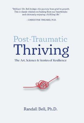 Post-Traumatic Thriving: The Art, Science, & Stories of Resilience - Randall Bell