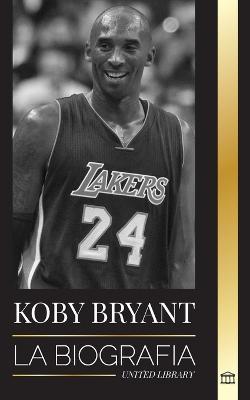 Kobe Bean Bryant: La biografía de una leyenda del baloncesto, de una leyenda del baloncesto, y sus lecciones de vida Mamba - United Library