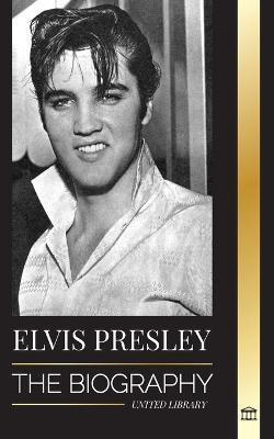 Elvis Presley: The Biography; The Fame, Gospel and Lonely Life of the King of Rock and Roll - United Library