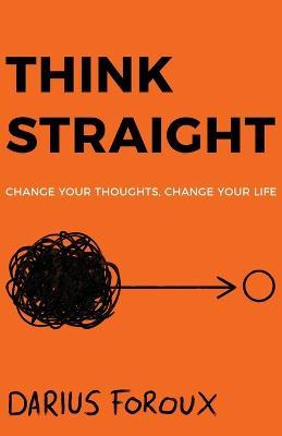 Think Straight: Change Your Thoughts, Change Your Life - Darius Foroux