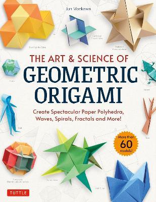 The Art & Science of Geometric Origami: Create Spectacular Paper Polyhedra, Waves, Spirals, Fractals and More! (More Than 60 Models!) - Jun Maekawa