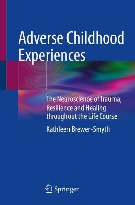 Adverse Childhood Experiences: The Neuroscience of Trauma, Resilience and Healing Throughout the Life Course - Kathleen Brewer-smyth