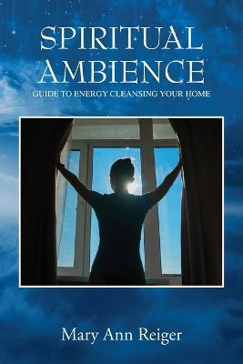 Spiritual Ambience: Guide to Energy Cleansing Your Home - Mary Ann Reiger