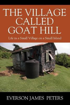 The Village Called Goat Hill: Life in a Small Village on a Small Island - Everson James Peters