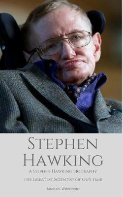 Stephen Hawking: A Stephen Hawking Biography: The Greatest Scientist of Our Time - Michael Woodford
