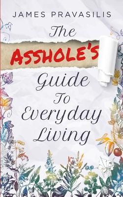 The Asshole's Guide to Everyday Living - James Pravasilis