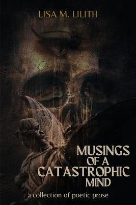 Musings of a Catastrophic Mind: a collection of poetic prose - Lisa Lilith