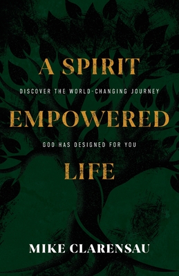 A Spirit Empowered Life: Discover the world-changing journey God has designed for you - Mike Clarensau