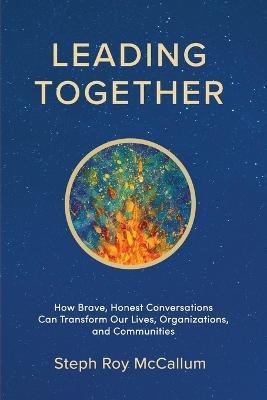 Leading Together: How Brave, Honest Conversations can Transform Our Lives, Organizations, and Communities - Steph Roy Mccallum