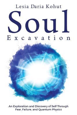 Soul Excavation: An Exploration and Discovery of Self Through Fear, Failure, and Quantum Physics - Lesia Kohut