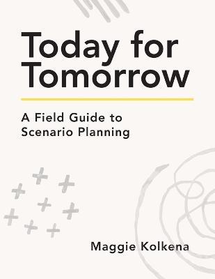 Today for Tomorrow: A Field Guide to Scenario Planning - Maggie Kolkena