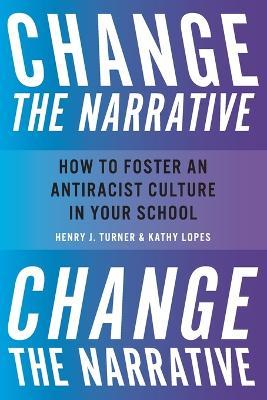 Change the Narrative: How to Foster an Antiracist Culture in Your School - Henry Turner