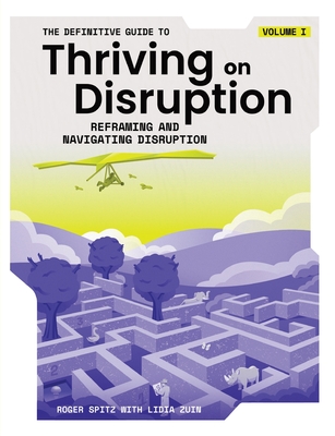 The Definitive Guide to Thriving on Disruption: Volume I - Reframing and Navigating Disruption - Roger Spitz