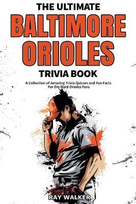 The Ultimate Baltimore Orioles Trivia Book: A Collection of Amazing Trivia Quizzes and Fun Facts for Die-Hard Orioles Fans! - Ray Walker