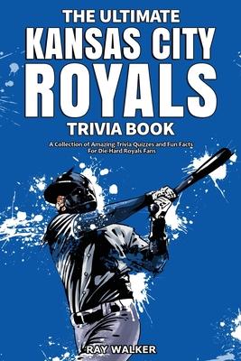 The Ultimate Kansas City Royals Trivia Book: A Collection of Amazing Trivia Quizzes and Fun Facts for Die-Hard Royals Fans! - Ray Walker