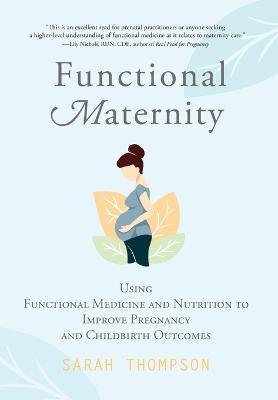 Functional Maternity: Using Functional Medicine and Nutrition to Improve Pregnancy and Childbirth Outcomes - Sarah Thompson