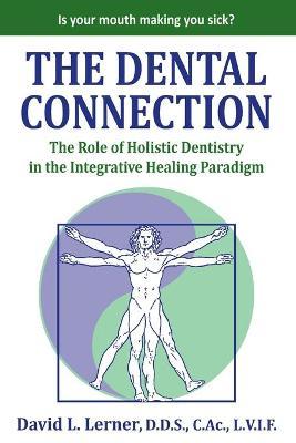 The Dental Connection: The Role of Holistic Dentistry in the Integrative Healing Paradigm - David L. Lerner