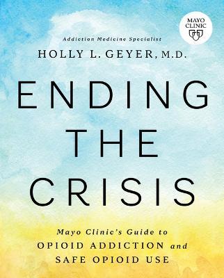 Ending the Crisis: Mayo Clinic's Guide to Opioid Addiction and Safe Opioid Use - Holly Geyer