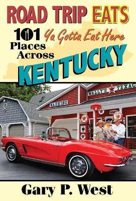 Road Trip Eats: 101 YA Gotta Eat Here Places Across Kentucky with Recipes - Gary P. West
