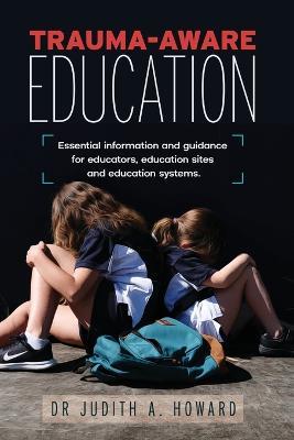 Trauma-Aware Education: Essential information and guidance for educators, education sites and education systems - Judith A. Howard