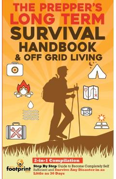 The Prepper's Long-Term Survival Handbook & Off Grid Living: 2-in-1 CompilationStep By Step Guide to Become Completely Self Sufficient and Survive Any - Small Footprint Press
