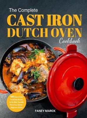 The Complete Cast Iron Dutch Oven Cookbook: 1000 Days of Easy Tantalizing Recipes for the Most Versatile Pot in Your Kitchen - Faney Marck