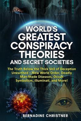 World's Greatest Conspiracy Theories and Secret Societies: The Truth Below the Thick Veil of Deception Unearthed New World Order, Deadly Man-Made Dise - Bernadine Christner
