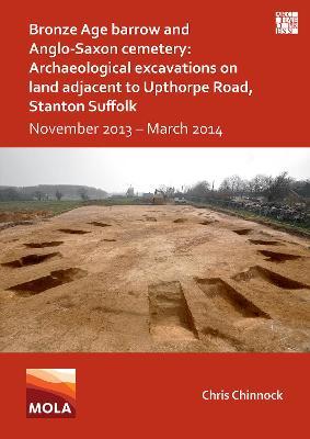 Bronze Age Barrow and Anglo-Saxon Cemetery: Archaeological Excavations on Land Adjacent to Upthorpe Road, Stanton Suffolk: November 2013 - March 2014 - Chris Chinnock