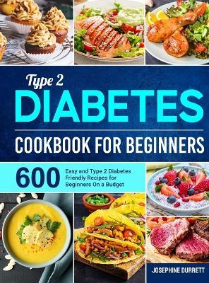 Type 2 Diabetes Cookbook for Beginners: 600 Easy and Type 2 Diabetes Friendly Recipes for Beginners On a Budget - Josephine Durrett