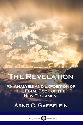 The Revelation: An Analysis and Exposition of the Final Book of the New Testament - Arno C. Gaebelein