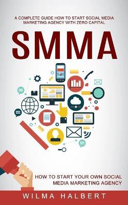 Smma: A Complete Guide How to Start Social Media Marketing Agency With Zero Capital (How to Start Your Own Social Media Mark - Wilma Halbert