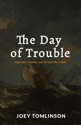 The Day of Trouble: Depression, Scripture, and the God Who Is Near - Joey Tomlinson