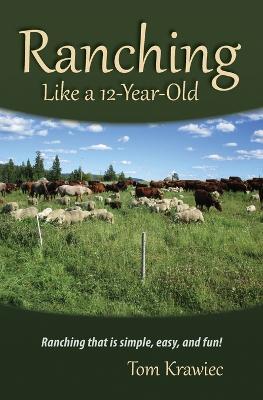 Ranching Like a 12-Year-Old: Ranching that is simple, easy, and fun! - Tom Krawiec