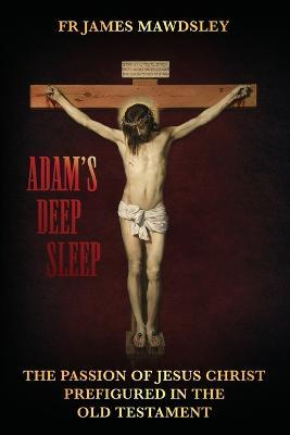 Adam's Deep Sleep: The Passion of Jesus Christ Prefigured in the Old Testament - James Mawdsley