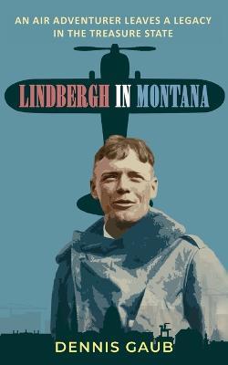 Lindbergh in Montana: An Air Adventurer Leaves a Legacy in the Treasure State - Dennis Gaub