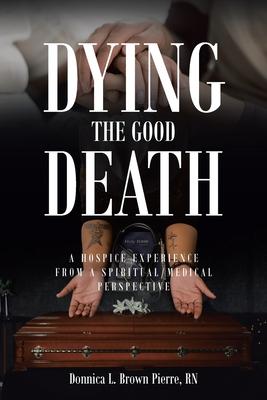 Dying the Good Death: A Hospice Experience from a Spiritual/Medical Perspective - Donnica Brown Pierre