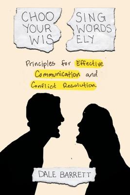 Choosing Your Words Wisely: Principles for Effective Communication and Conflict Resolution - Dale Barrett