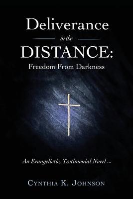 Deliverance in the DISTANCE: Freedom From Darkness - Cynthia K. Johnson