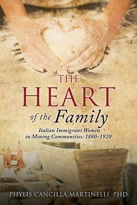 The Heart of the Family: Italian Immigrant Women in Mining Communities: 1880-1920 - Phylis Cancilla Martinelli