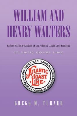 William and Henry Walters: Father and Son Founders of the Atlantic Coast Line Railroad - Gregg M. Turner