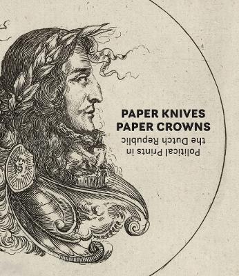 Paper Knives, Paper Crowns: Political Prints in the Dutch Republic - Maureen Warren