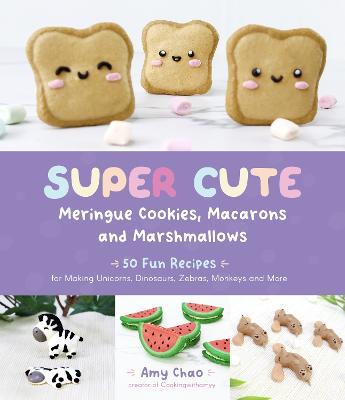 Super Cute Meringue Cookies, Macarons and Marshmallows: 50 Fun Recipes for Making Unicorns, Dinosaurs, Zebras, Monkeys and More - Amy Chao