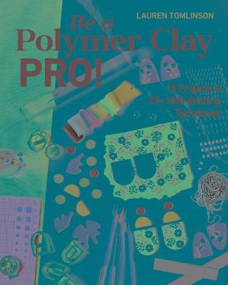 Be a Polymer Clay Pro!: 15 Projects & 20+ Skill-Building Techniques - Lauren Tomlinson