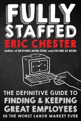 Fully Staffed: The Definitive Guide to Finding & Keeping Great Employees - Eric Chester