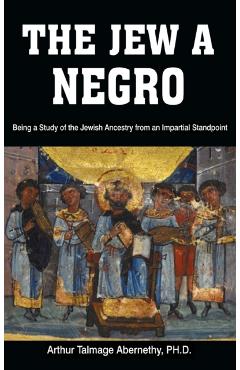 The Jew a Negro: Being a Study of the Jewish Ancestry from an Impartial Standpoint - Ph. D. Arthur Talmage Abernethy