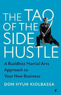 The Tao of the Side Hustle: A Buddhist Martial Arts Approach to Your New Business - Don Hyun Kiolbassa