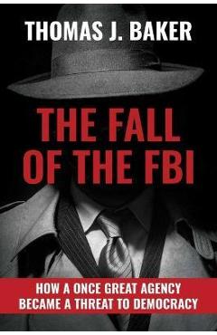 Poza produsului The Fall of the FBI: How a Once Great Agency Became a Threat to Democracy - Thomas J. Baker